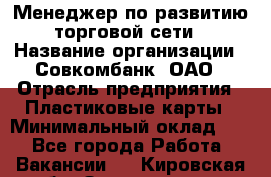 Менеджер по развитию торговой сети › Название организации ­ Совкомбанк, ОАО › Отрасль предприятия ­ Пластиковые карты › Минимальный оклад ­ 1 - Все города Работа » Вакансии   . Кировская обл.,Захарищево п.